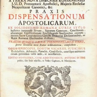 Praxis dispensationu, apostolicarum, ex solidissimo Romanae Curiae Stylo hactenus inconcusse servato, Sacrorum Canonum, Conciliorum, aliarumqe Constitutionum Apostolicarum Sanctionibus excerpta; necnon Sacrae Congregationis Concilii Tridentini Declarationibus, ac Rotae Romanae Decisionibus illustrata...