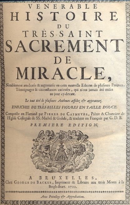 Venerable Histoire du Tres Saint Sacrament de Miracle, notablement amelioree & augmentee en cette nouvelle edition de plusieurs Preuves, Temoignages & circostances curieuses, qui n'ont jamais été mises au jour cy-devant. Le tout tiré de plusieurs Autheurs affidez & approuvez. Enrichie de tres Belles figures en taille douce. Composee en Flamand par Pierre De Cafmeyer, pretre e chanoine de l'eglise Collegiale de SS. Michel & Gudule, E traduite en francois par G.D.B. Premiere edition.