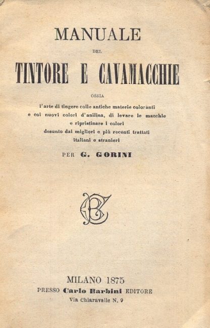 Manuale del tintore e cavamacchie ossia l'arte di tingere colle antiche materie coloranti e coi nuovi colori d'anilina, di levare le macchie o ripristinare i colori desunto dai migliori e più recenti trattati italiani e stranieri.