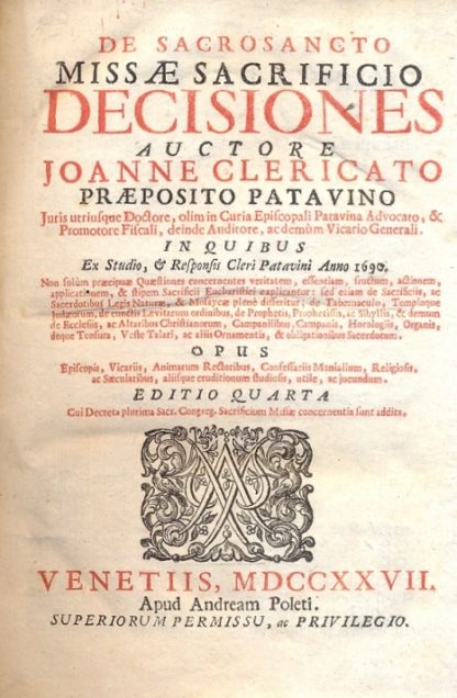 De Sacrosancto Missae Sacrificio Decisiones. In quibus ex studio & responsis Cleri Patavini Anno 1690. Non solum praecipuae Quaestiones concernentes veritatem, essentiam, fructum, actionem, applicationem, & stipem Sacrificii Eucharistici Explicatur: sed etiam de Sacrificii Eucharistici Exèplicatur : sed etiam de Sacrificiis, ac Sacerdotibus Legis Naturae, & Mosaicae plenè differitur: de Tabernaculo, Temploque...Opus Episcopis, Vicariis, Animarum Ractoribus....