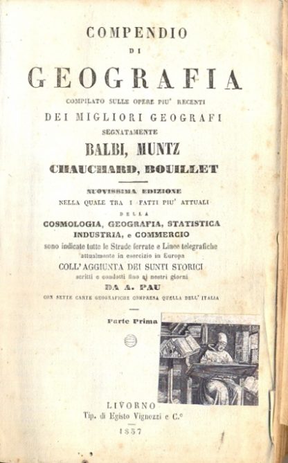 Compendio di geografia. Compilato sulle opere più recenti dei migliori geografi. Nuovissima edizione nella quale tra i fatti più attuali della cosmologia, geografia, statistica, industria e commercio sono indicate tutte le strade ferrate e linee telegrafiche attualmente in esercizio in Europa. Coll'aggiunta dei sunti storici scritti e condotti fino ai nostri giorni da A. Pau. Con sette carte geografiche compresa quella dell'Italia.