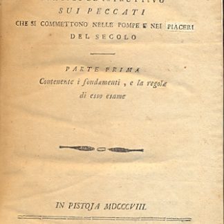 Esame pratico ed istruttivo sui peccati che si commettono nelle pompe e nei piaceri del secolo. Diviso in due parti: Parte prima , contenente i fondamenti e la regola di esso esame; Parte seconda, contenente le testimonianze, e le sanzioni dell'Autorità Divina ed Umana su i disordini morali, che regnano in quelle pompe e in quei paiceri.