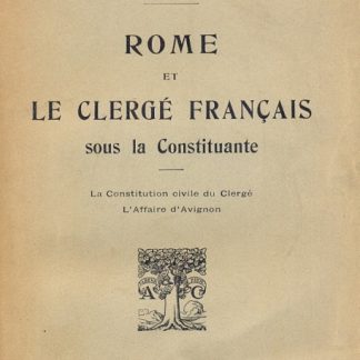Rome et le Clerge francais sous la Constituante. La Constitution civile du Clergé. L'Affaire d'Avignon.