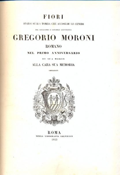 Fiori sparsi sulla tomba che accoglie le ceneri del leggiadro e amabile giovinetto Gregorio Moroni, romano, nel primo anniversario di sua morte alla cara sua memoria consacrati.