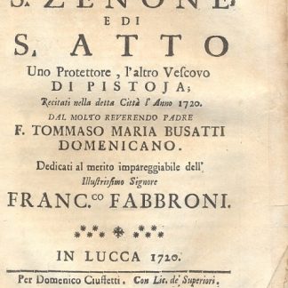 Panegirici di S. Zenone e di S. Atto, uno Protettore, l'altro Vescovo di Pistoia. Recitati nella detta città l'anno 1720 dal molto Reverendo Padre F.Tommaso Maria Busatti domenicano.