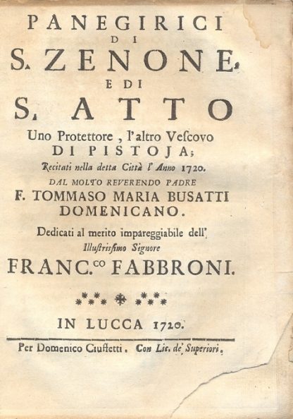 Panegirici di S. Zenone e di S. Atto, uno Protettore, l'altro Vescovo di Pistoia. Recitati nella detta città l'anno 1720 dal molto Reverendo Padre F.Tommaso Maria Busatti domenicano.