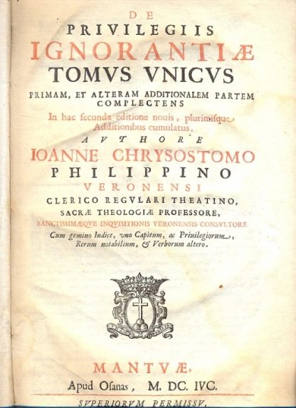 De Privilegiis Ignorantiae. Tomus unicus. Primam et alteram additionalem partem complectens. In hac secunda editione novis, plurimisque. Additionibus cumulatus. Cum gemino indice , uno capitum , ac Privilegiorum, Rerum notabilium, e verborum altero.