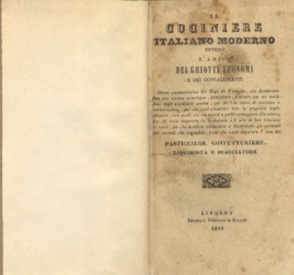 Il cuciniere italiano moderno ovvero l'amico dei ghiotti economi e dei convalescenti. Opera necessarissima pei capi di famiglia, che desiderano fare una cucina economica, famigliare e sana....e per chi vuole imparare l'arte del pasticciere, confetturiere, liquorista e diacciatore.