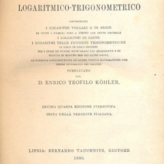 Manuale logaritmico trigonometrico. Contenente i logaritmi volgari o di Brigg, i logaritmi di Gauss, i logaritmi delle funzioni trigonometriche di dieci in dieci secondi per i primi ed ultimi nove gradi del quadrante e di minuto in minuto per gli altri gradi, le formule goniometriche ed altre tavole matematiche che spesso occorrono nei calcoli.