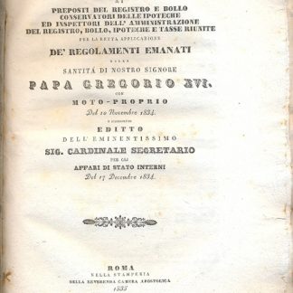 Istruzione ai preposti del registro e bollo conservatori delle ipoteche ed ispettori dell'amministrazione del registro, bolli, ipoteche e tasse riunite per retta applicazione de' regolamenti emanati dalla Santità di Nostro Signore Papa Gregorio XVI con moto proprio del 10 novembre 1834 e susseguente editto dell'eminentissimo Sig.Cardinale Segretario per gli Affari di Stato Interni del 17 Decembre 1834