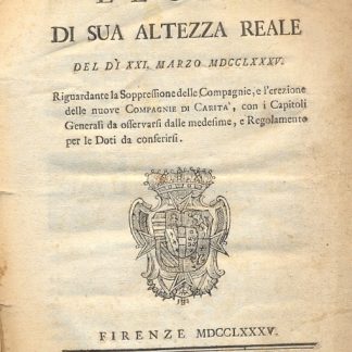 Legge di Sua Altezza Reale del di XXI marzo MDCCLXXXV, riguardante la soppressione delle Compagnie e l'erezione delle nuove Compagnie di Carità, con i Capitoli Generali da osservarsi dalle medesime e Regolamento per le Doti da conferisi.