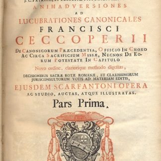 Animadversiones ad lucubrationes canonicales Francisci Ceccoperii de canonicorum praecedentia, officio in choro ac circa Sacrificium Missae, necnon de eorum potestate in capitulo. Novo ordine, clariorique methodo digestas, decisionibus Sacrae Rotae Romanae, et clarissimorum jurisconsultorum votis ad materiam editis, ejusdem Scarfantoni opera ac studio, auctas, atque illustratas.