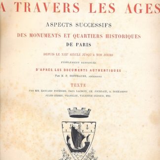 Paris a travers les ages. Aspects suggessifs des monuments et quartiers historiques de Paris depuis le XIII siecle jusqua nos jours, fidelement restitues d'apres les documents authentiques par M. F. Hoffbauer, architecte. Texte par MM. Edouard Fournier, Paul Lacroix, Ch. Jourdain, A. Bonnardot, Jules Cousin, Franklin, Valentin Dufour, etc..