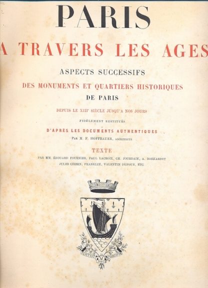 Paris a travers les ages. Aspects suggessifs des monuments et quartiers historiques de Paris depuis le XIII siecle jusqua nos jours, fidelement restitues d'apres les documents authentiques par M. F. Hoffbauer, architecte. Texte par MM. Edouard Fournier, Paul Lacroix, Ch. Jourdain, A. Bonnardot, Jules Cousin, Franklin, Valentin Dufour, etc..