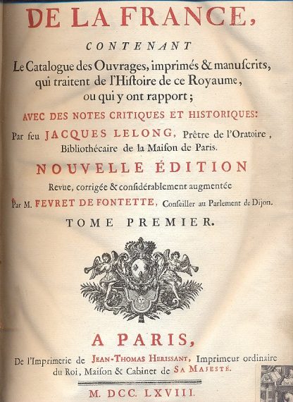 Bibliotheque historique de la France, contenant le catalogue des ouvrages, imprimes & manuscrits, qui traitent de l'histoire de ce royaume, ou qui y ont rapport; avec des notes critiques et historiques: par feu Jacques Lelong, pretre de l'Oratoire, bibliothecaire de la Maison de Paris. Nouvelle edition revue, corrigee considerablement augmentee par M. Fevret De Fontette, Conseiller au Parlement de Dijon.