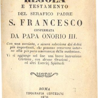 Regola e Testamento del Serafico Padre S. Francesco confermata da Papa Onorio III. Con una succinta, e sicura soluzione dei dubbi più importanti, che possono occorrere intorno alla più pura osservanza della medesima.