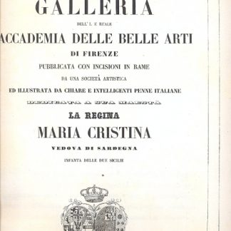 Galleria dell'I. e Reale Accademia delle Belle Arti di Firenze pubblicata con inc. in rame da una società artistica ed illustrata da chiare e intelligenti penne italiane. Dedicata a Sua Maestà la Regina Maria Cristina, Vedova di Sardegna, Infante delle sue Sicilie.