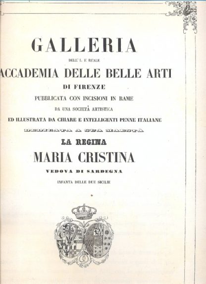 Galleria dell'I. e Reale Accademia delle Belle Arti di Firenze pubblicata con inc. in rame da una società artistica ed illustrata da chiare e intelligenti penne italiane. Dedicata a Sua Maestà la Regina Maria Cristina, Vedova di Sardegna, Infante delle sue Sicilie.