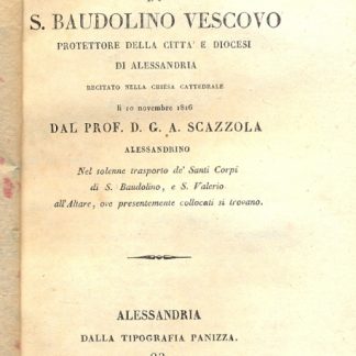 Elogio di S. Baudolino Vescovo protettore della città e diocesi di Alessandria recitato nella chiesa cattedrale lì 10 Novembre 1816 dal prof. D.G.A. Scazzola alessandrino nel solenne trasporto de' Santi Corpi di S.Baudolino, e S.Valerio all'Altare, ove presentamente collocati si trovano.