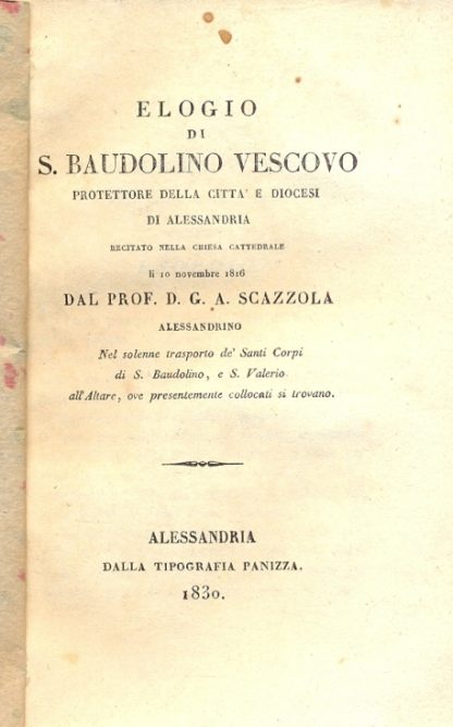 Elogio di S. Baudolino Vescovo protettore della città e diocesi di Alessandria recitato nella chiesa cattedrale lì 10 Novembre 1816 dal prof. D.G.A. Scazzola alessandrino nel solenne trasporto de' Santi Corpi di S.Baudolino, e S.Valerio all'Altare, ove presentamente collocati si trovano.