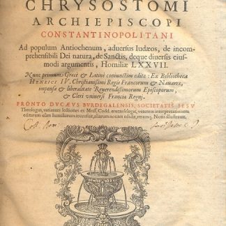 Ad populum Antiochenum, adversus Iudaeos, de incomprehensibili Dei natura, de Sanctis, deque diversis eiusmodi argumentis, Homiliae LXXVII. Nunc primum Grace & Latinè coniunctim edita: Ex Bibliotheca Henrici IV. Christianissimi Regis Francorum & Navarra, impensa & liberalitate Reverendissimorum Episcoporum, & Cleri universi Francia Regnj.