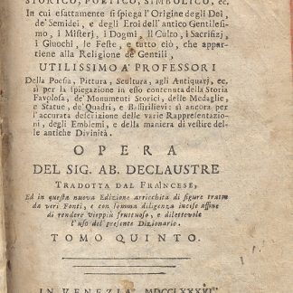 Dizionario mitologico, ovvero della favola, storico, poetico, simbolico, ecc. In cui esattamente si spiega l'origine degli dei , de' semidei, e degli eroi dell'antico gentilesimo, i misterj, idogmi, il culto, i sacrifizj, i giuochi, le feste, e tutto ciò, che appartiene alla religione de' gentili.. Tomo quinto e sesto.