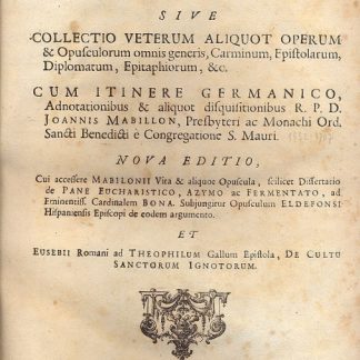 Vetera analecta, sive collectio veterum aliquot operum & opusculorum omnis generis, carminum, epistolarum,diplomatum, epitaphiorum, &c. Cum itinere germanico, adnotationibus e aliquot disquisitionibus R.P.D. Joannis Mabillon, presbyteri ac monachi ord. Sancti Benedicti è Congregatione S. Mauri. Nova editio, cui accessere Mabilonii Vita & aliquot opuscula, scilicet dissertatio de Pane Eucharistico, Azymo ac Fermentato, ad Eminentiss. Cardinalem Bona. Subjungitur opusculum Eldefonsi Hispaniensis Episcopi de eodem argumento. Et Eusebii romani ad theophilum Gallum epistola, de Cultu Sanctorum Ignotorum.