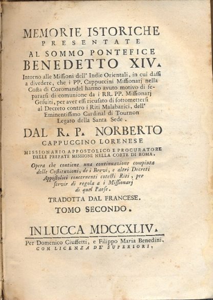 Memorie istoriche presentate al Sommo Pontefice Benedetto XIV, intorno alle Missioni dell'Indie Orientali. In cui dassi a divedere, che i PP. Cappuccini Missionarj hanno avuto motivo di separarsi di comunione da i RR. PP. Missionarj Gesuiti, per aver essi ricusato di sottomettersi al decreto dell'Eminentissimo Cardinale di Tournon, Legato della Santa Sede.