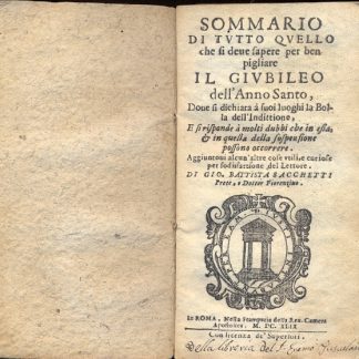 Sommario di tutto quello che si deve sapere per ben pigliare il Giubileo dell'Anno Santo. Dove si dichiara à suoi luoghi la Bolla dell'Indittione, e si risponde à molti dubbi che in essa, & in quella della sospenzione possono occorrere. Aggiuntovi alcun'altre cose utili, e curiose per sodisfattione del Lettore.