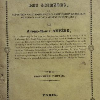 Essai sur la philosophie des sciences ou exposition analytique d'une classification naturelle de toutes les connaissances humaines. Premiere partie.