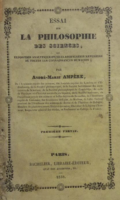 Essai sur la philosophie des sciences ou exposition analytique d'une classification naturelle de toutes les connaissances humaines. Premiere partie.