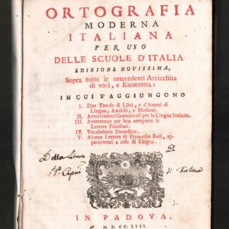 Ortografia moderna italiana per uso delle scuole d'Italia. Edizione novissima, sopra tutte le antecedenti arricchita di voci, e ricorretta; in cui s'aggiungono : I- Due tavole di libri, e di autori di lingua, antichi e moderni. II- Avvertimenti gramaticali per la lingua italiana. III- Avvertenze per ben comporre le lettere familiari. IV- Vocabolario domestico. V- Alcune lettere di Francesco Redi appartenenti a cose di lingua.